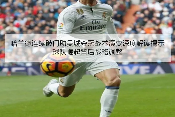 哈兰德连续破门助曼城夺冠战术演变深度解读揭示球队崛起背后战略调整