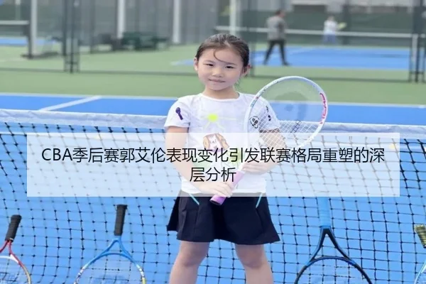 CBA季后赛郭艾伦表现变化引发联赛格局重塑的深层分析