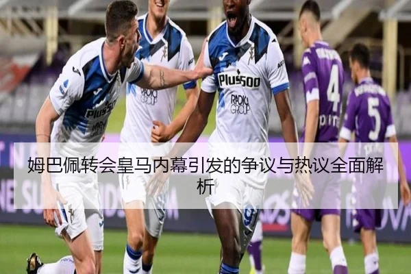 姆巴佩转会皇马内幕引发的争议与热议全面解析