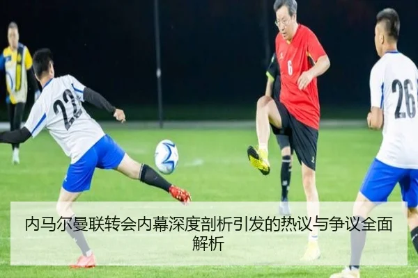 内马尔曼联转会内幕深度剖析引发的热议与争议全面解析