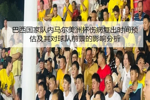 巴西国家队内马尔美洲杯伤病复出时间预估及其对球队前景的影响分析