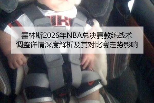 霍林斯2026年NBA总决赛教练战术调整详情深度解析及其对比赛走势影响